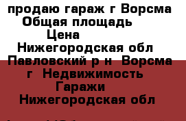 продаю гараж г.Ворсма › Общая площадь ­ 24 › Цена ­ 35 000 - Нижегородская обл., Павловский р-н, Ворсма г. Недвижимость » Гаражи   . Нижегородская обл.